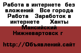 Работа в интернете, без вложений - Все города Работа » Заработок в интернете   . Ханты-Мансийский,Нижневартовск г.